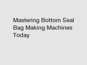 Mastering Bottom Seal Bag Making Machines Today