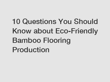10 Questions You Should Know about Eco-Friendly Bamboo Flooring Production
