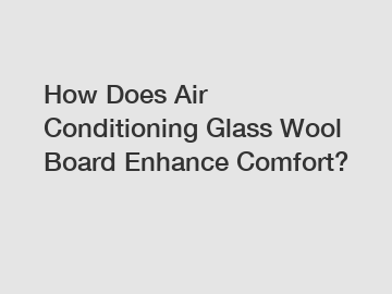 How Does Air Conditioning Glass Wool Board Enhance Comfort?