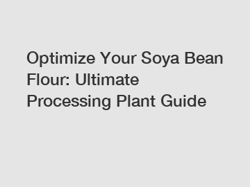 Optimize Your Soya Bean Flour: Ultimate Processing Plant Guide