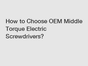 How to Choose OEM Middle Torque Electric Screwdrivers?