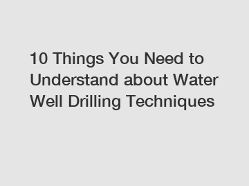 10 Things You Need to Understand about Water Well Drilling Techniques