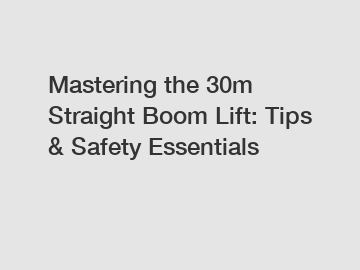 Mastering the 30m Straight Boom Lift: Tips & Safety Essentials