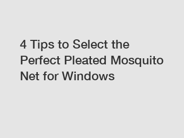 4 Tips to Select the Perfect Pleated Mosquito Net for Windows