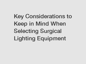 Key Considerations to Keep in Mind When Selecting Surgical Lighting Equipment