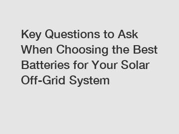 Key Questions to Ask When Choosing the Best Batteries for Your Solar Off-Grid System