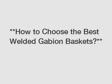 **How to Choose the Best Welded Gabion Baskets?**