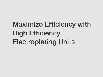 Maximize Efficiency with High Efficiency Electroplating Units