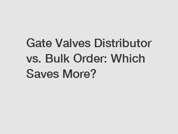 Gate Valves Distributor vs. Bulk Order: Which Saves More?