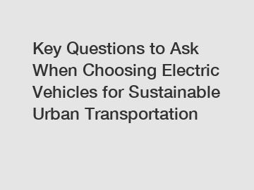 Key Questions to Ask When Choosing Electric Vehicles for Sustainable Urban Transportation