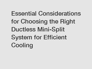 Essential Considerations for Choosing the Right Ductless Mini-Split System for Efficient Cooling