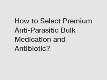 How to Select Premium Anti-Parasitic Bulk Medication and Antibiotic?