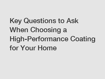 Key Questions to Ask When Choosing a High-Performance Coating for Your Home