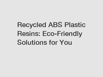 Recycled ABS Plastic Resins: Eco-Friendly Solutions for You
