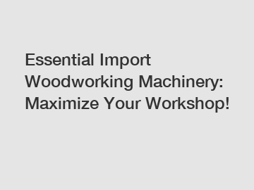 Essential Import Woodworking Machinery: Maximize Your Workshop!