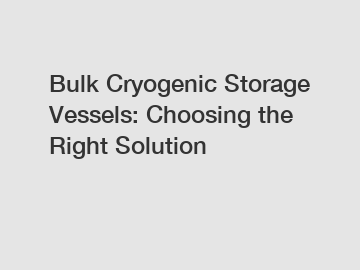 Bulk Cryogenic Storage Vessels: Choosing the Right Solution