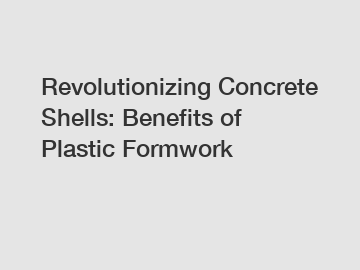 Revolutionizing Concrete Shells: Benefits of Plastic Formwork