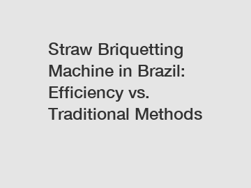 Straw Briquetting Machine in Brazil: Efficiency vs. Traditional Methods