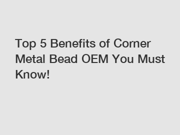 Top 5 Benefits of Corner Metal Bead OEM You Must Know!