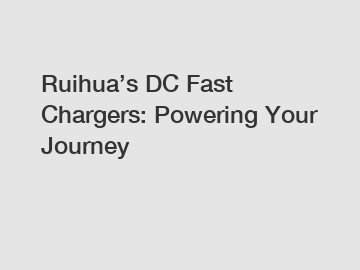 Ruihua’s DC Fast Chargers: Powering Your Journey