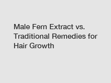 Male Fern Extract vs. Traditional Remedies for Hair Growth