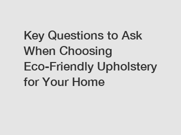 Key Questions to Ask When Choosing Eco-Friendly Upholstery for Your Home