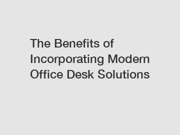 The Benefits of Incorporating Modern Office Desk Solutions