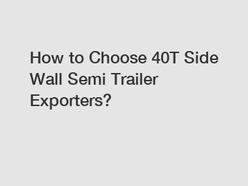 How to Choose 40T Side Wall Semi Trailer Exporters?