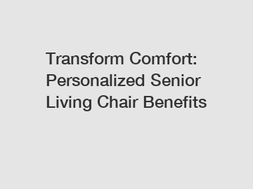 Transform Comfort: Personalized Senior Living Chair Benefits