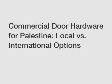 Commercial Door Hardware for Palestine: Local vs. International Options