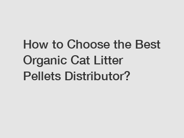 How to Choose the Best Organic Cat Litter Pellets Distributor?