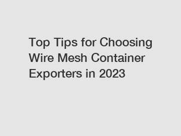 Top Tips for Choosing Wire Mesh Container Exporters in 2023