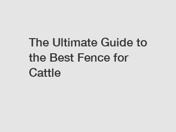 The Ultimate Guide to the Best Fence for Cattle