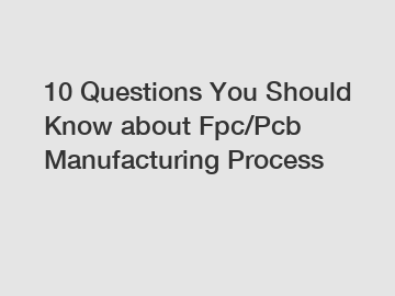 10 Questions You Should Know about Fpc/Pcb Manufacturing Process