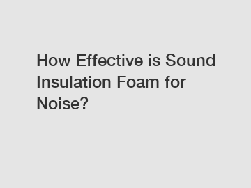 How Effective is Sound Insulation Foam for Noise?