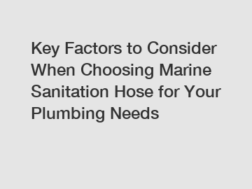 Key Factors to Consider When Choosing Marine Sanitation Hose for Your Plumbing Needs