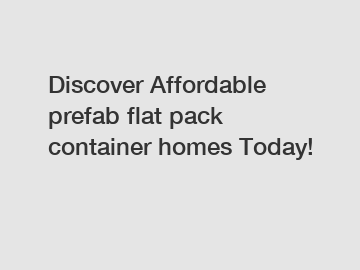 Discover Affordable prefab flat pack container homes Today!