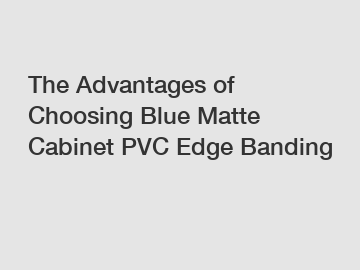 The Advantages of Choosing Blue Matte Cabinet PVC Edge Banding