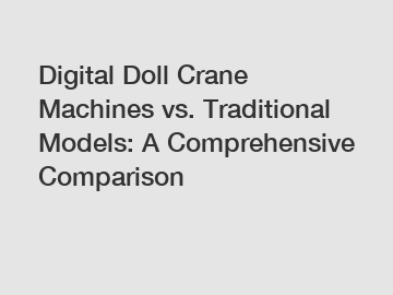 Digital Doll Crane Machines vs. Traditional Models: A Comprehensive Comparison