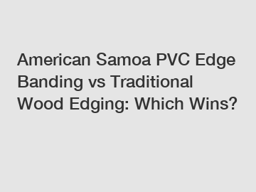 American Samoa PVC Edge Banding vs Traditional Wood Edging: Which Wins?