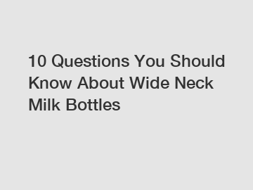 10 Questions You Should Know About Wide Neck Milk Bottles