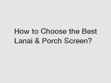 How to Choose the Best Lanai & Porch Screen?