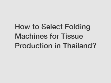 How to Select Folding Machines for Tissue Production in Thailand?