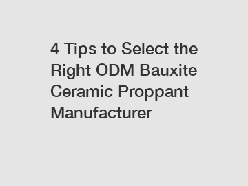 4 Tips to Select the Right ODM Bauxite Ceramic Proppant Manufacturer