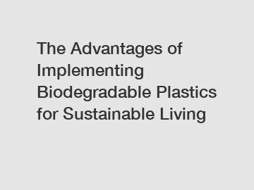 The Advantages of Implementing Biodegradable Plastics for Sustainable Living