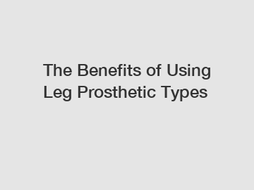 The Benefits of Using Leg Prosthetic Types The Benefits of Using Leg Prosthetic Types
