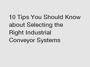 10 Tips You Should Know about Selecting the Right Industrial Conveyor Systems