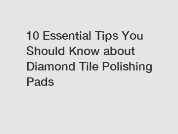 10 Essential Tips You Should Know about Diamond Tile Polishing Pads