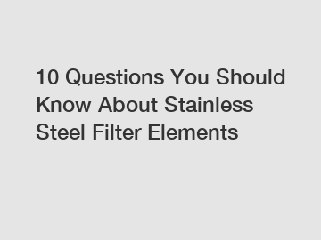 10 Questions You Should Know About Stainless Steel Filter Elements