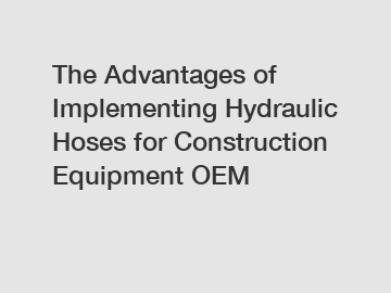 The Advantages of Implementing Hydraulic Hoses for Construction Equipment OEM